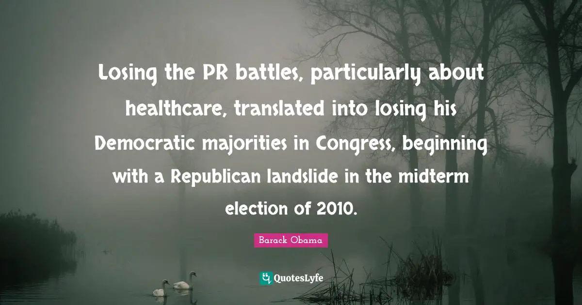 Losing the PR battles, particularly about healthcare, translated into losing his Democratic majorities in Congress, beginning with a Republican landslide in the midterm election of 2010.