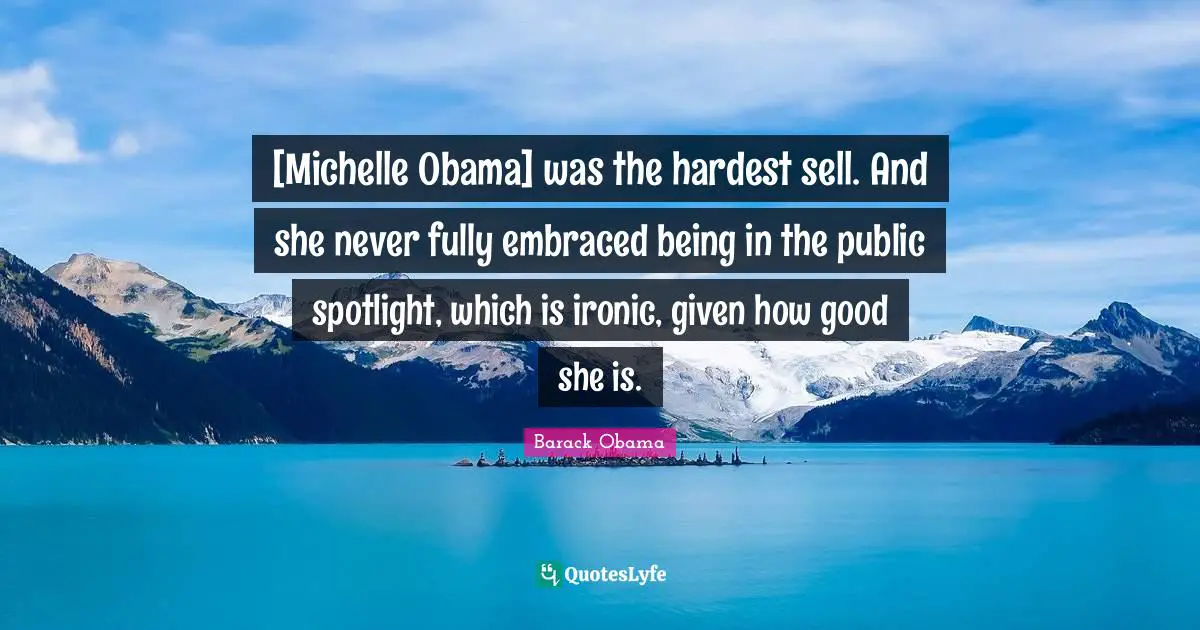 [Michelle Obama] was the hardest sell. And she never fully embraced being in the public spotlight, which is ironic, given how good she is.