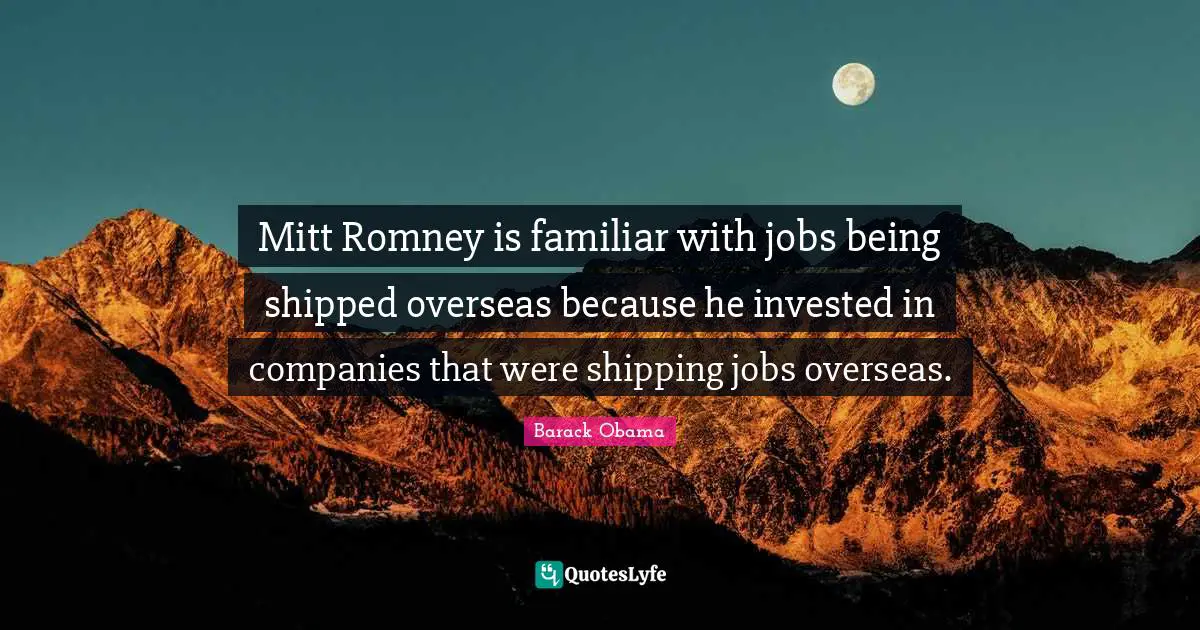 Mitt Romney is familiar with jobs being shipped overseas because he invested in companies that were shipping jobs overseas.