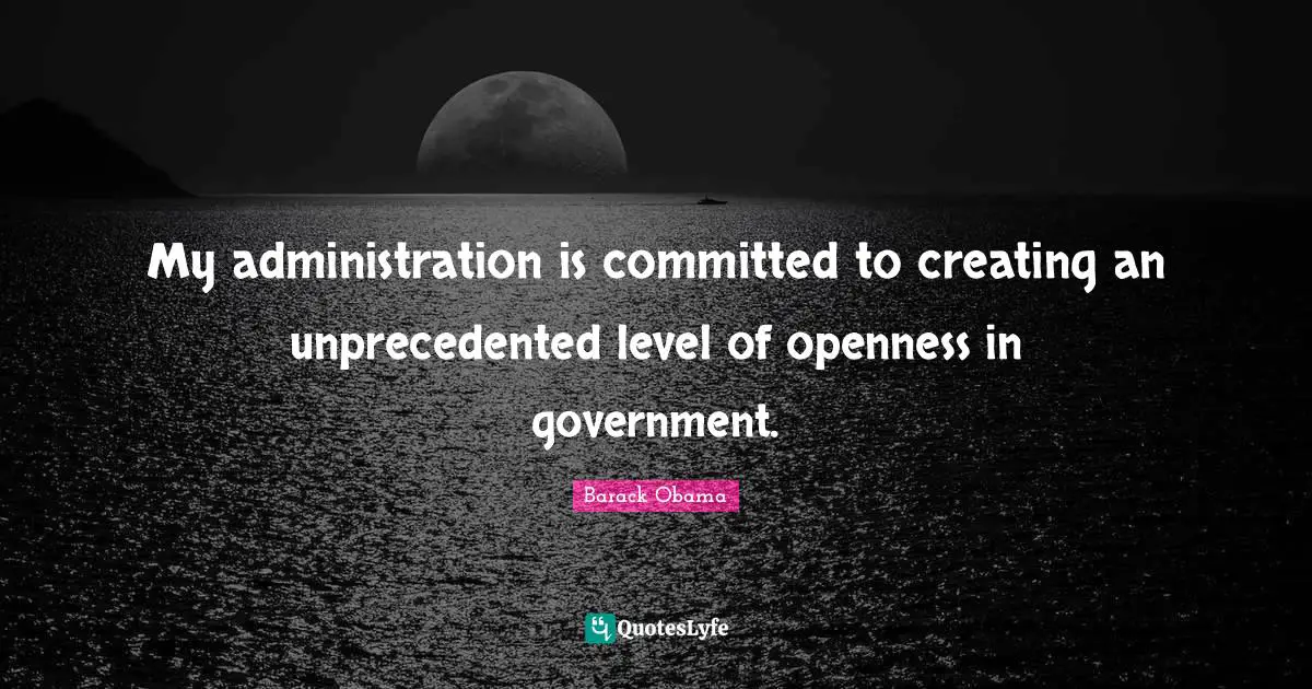 My administration is committed to creating an unprecedented level of openness in government.