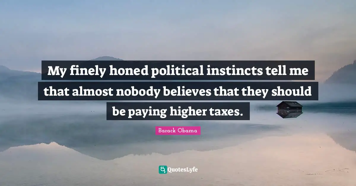 My finely honed political instincts tell me that almost nobody believes that they should be paying higher taxes.