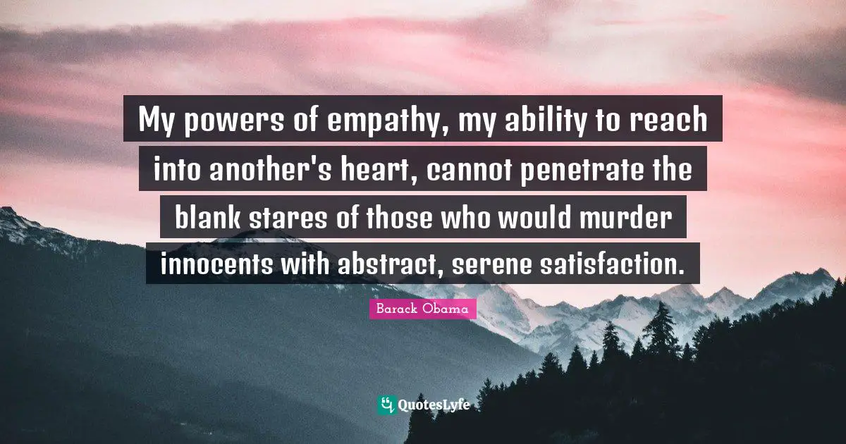 My powers of empathy, my ability to reach into another's heart, cannot penetrate the blank stares of those who would murder innocents with abstract, serene satisfaction.