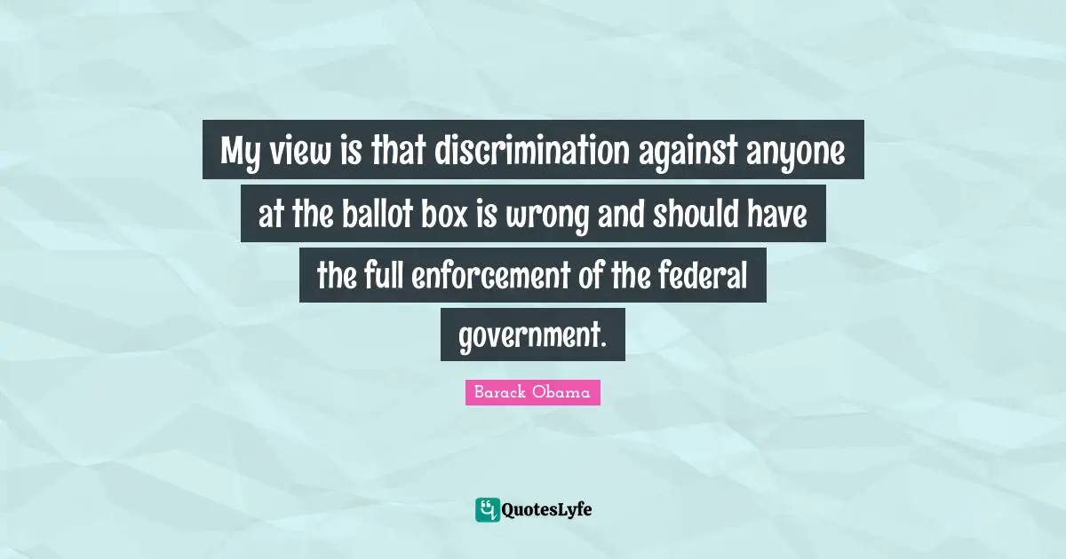 My view is that discrimination against anyone at the ballot box is wrong and should have the full enforcement of the federal government.