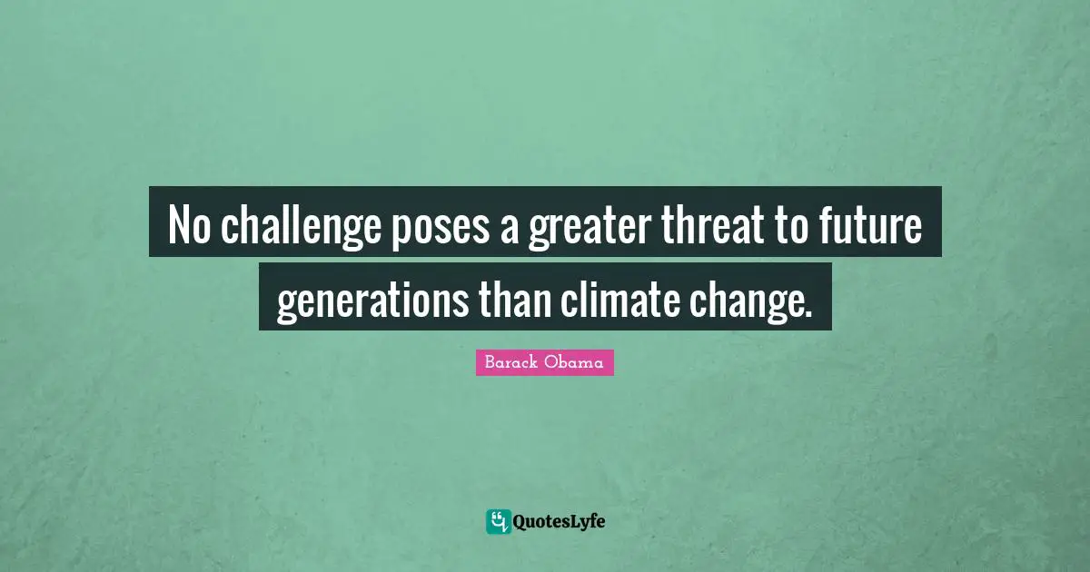 No challenge poses a greater threat to future generations than climate change.