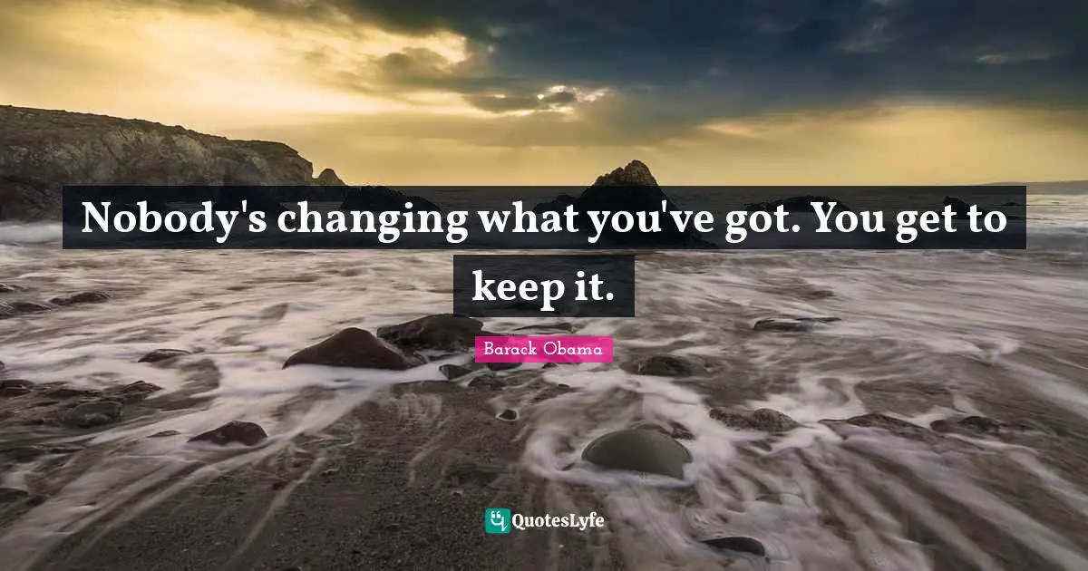 Nobody's changing what you've got. You get to keep it.