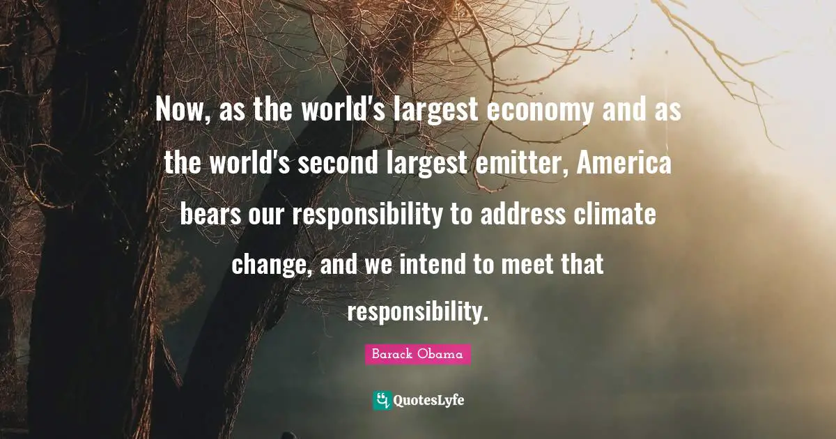 Now, as the world's largest economy and as the world's second largest emitter, America bears our responsibility to address climate change, and we intend to meet that responsibility.