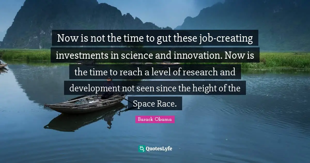 Now is not the time to gut these job-creating investments in science and innovation. Now is the time to reach a level of research and development not seen since the height of the Space Race.