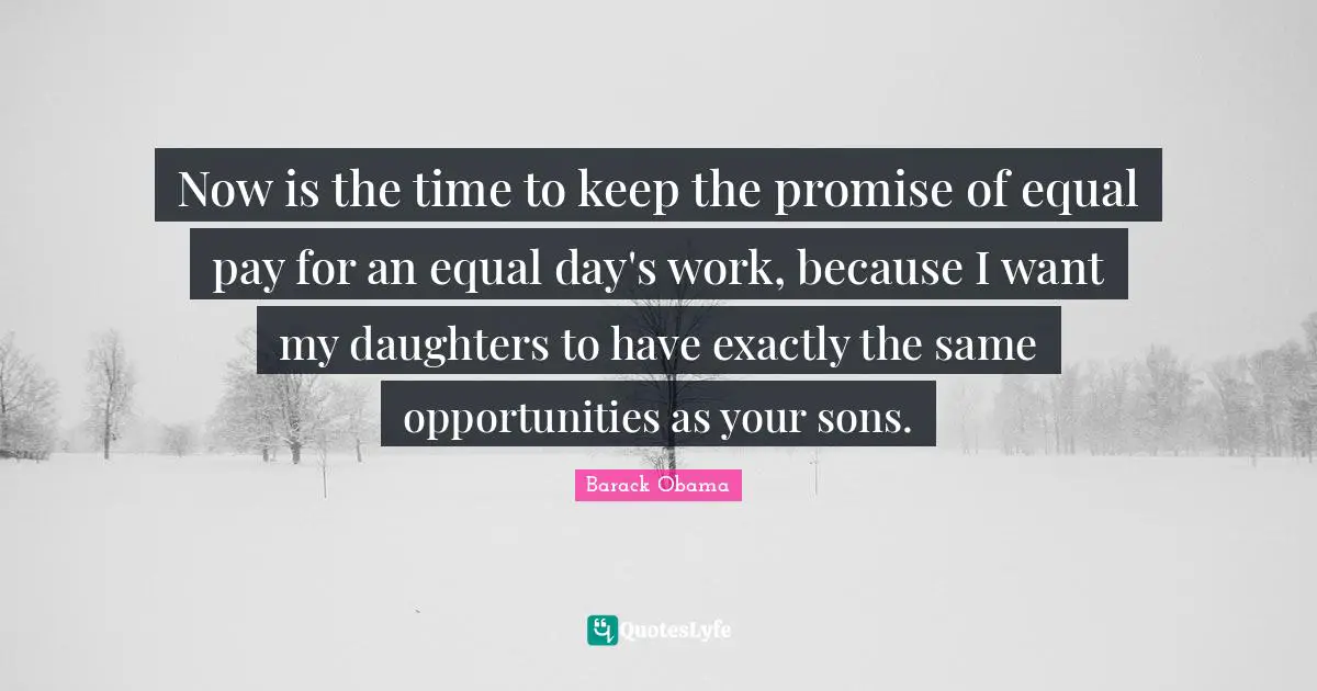 Now is the time to keep the promise of equal pay for an equal day's work, because I want my daughters to have exactly the same opportunities as your sons.