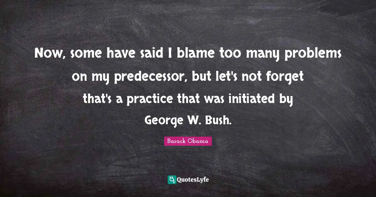 Now, some have said I blame too many problems on my predecessor, but let's not forget that's a practice that was initiated by George W. Bush.