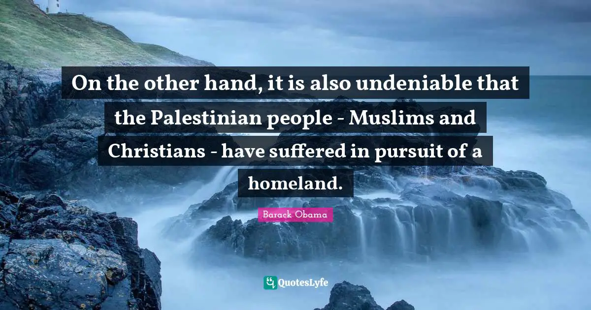 On the other hand, it is also undeniable that the Palestinian people - Muslims and Christians - have suffered in pursuit of a homeland.
