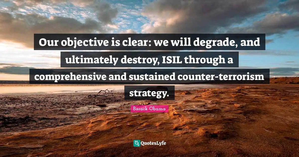 Our objective is clear: we will degrade, and ultimately destroy, ISIL through a comprehensive and sustained counter-terrorism strategy.