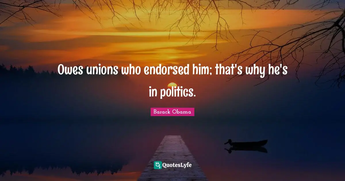 Owes unions who endorsed him; that's why he's in politics.
