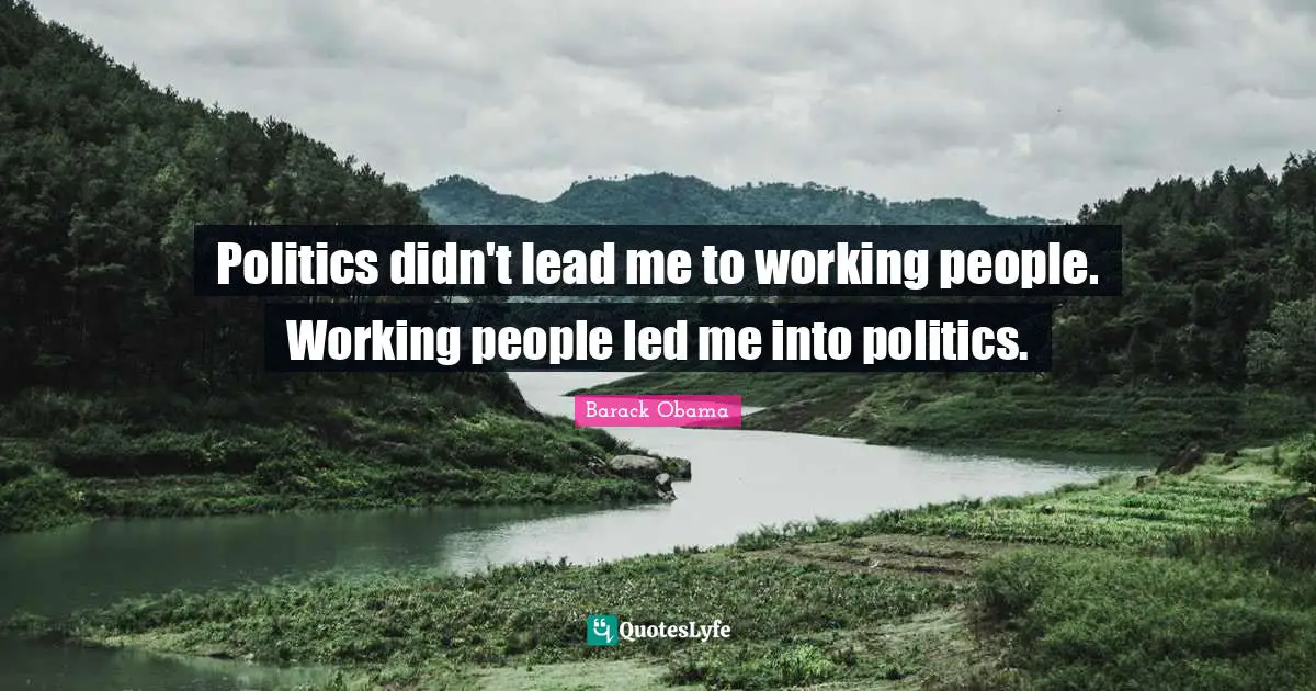 Politics didn't lead me to working people. Working people led me into politics.