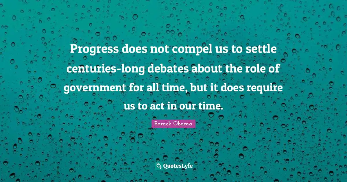 Progress does not compel us to settle centuries-long debates about the role of government for all time, but it does require us to act in our time.