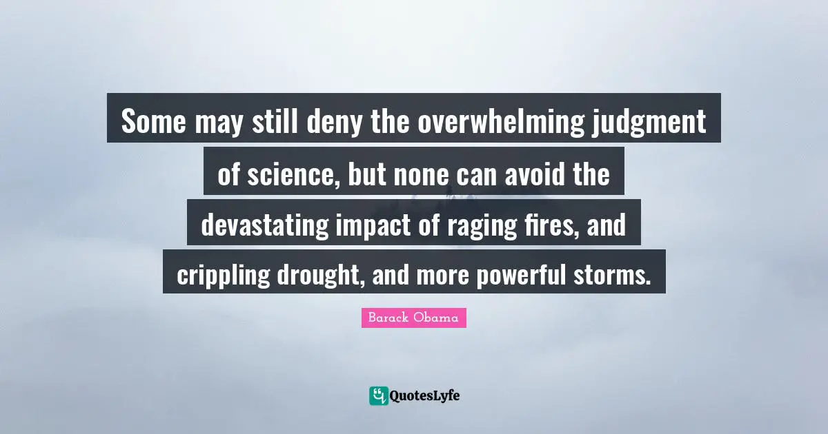 Overwhelming Quotes: "Some may still deny the overwhelming judgment of science, but none can avoid the devastating impact of raging fires, and crippling drought, and more powerful storms."