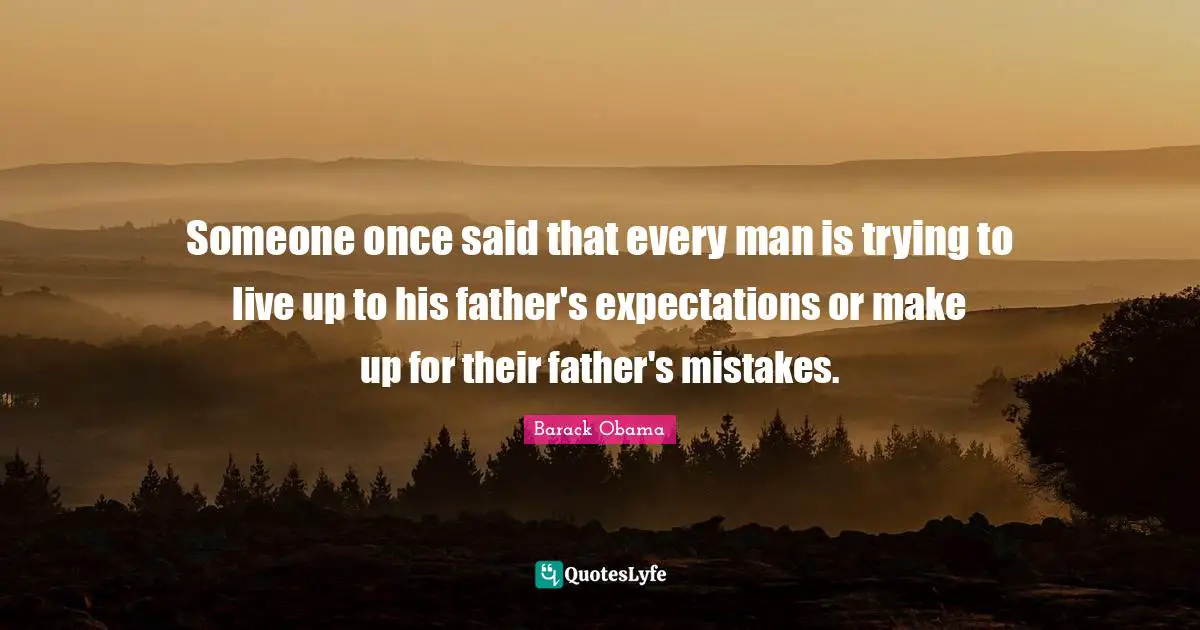 Someone once said that every man is trying to live up to his father's expectations or make up for their father's mistakes.