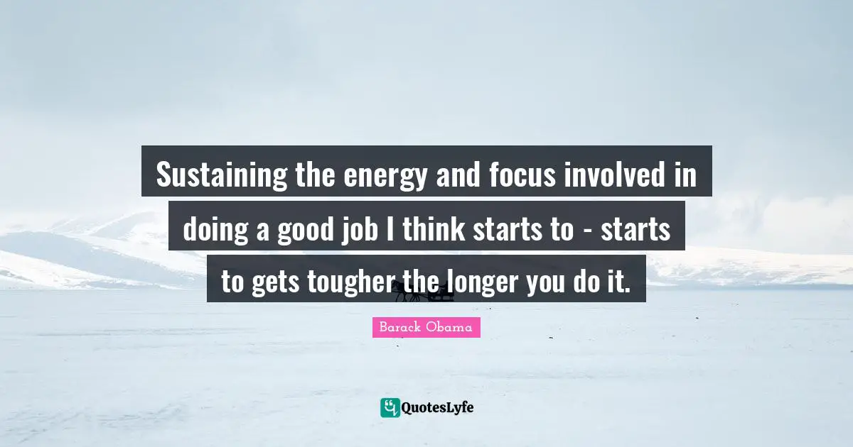 Sustaining Quotes: "Sustaining the energy and focus involved in doing a good job I think starts to - starts to gets tougher the longer you do it."