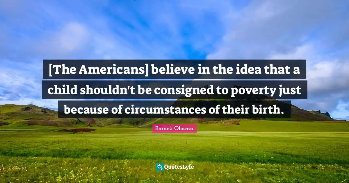 [The Americans] believe in the idea that a child shouldn't be consigned to poverty just because of circumstances of their birth.