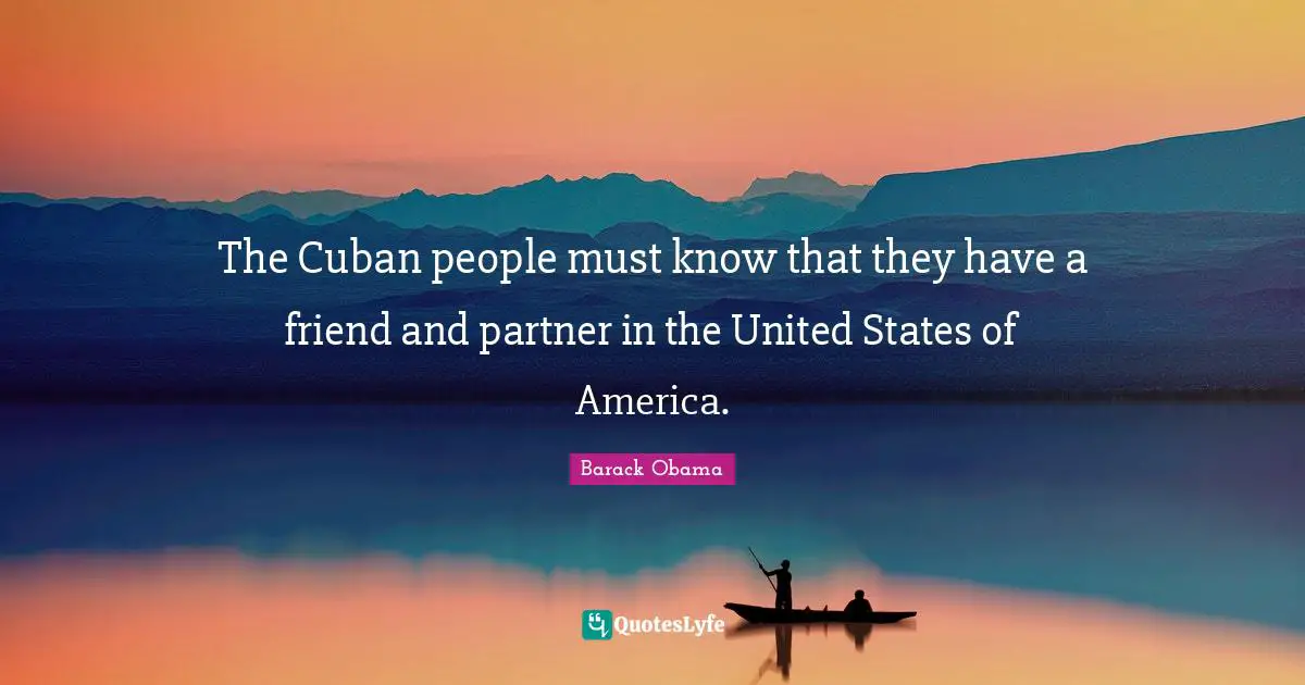 The Cuban people must know that they have a friend and partner in the United States of America.