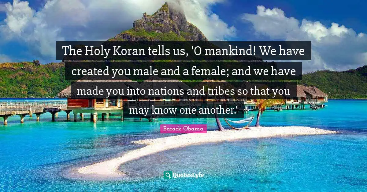 Female Quotes: "The Holy Koran tells us, 'O mankind! We have created you male and a female; and we have made you into nations and tribes so that you may know one another.'"