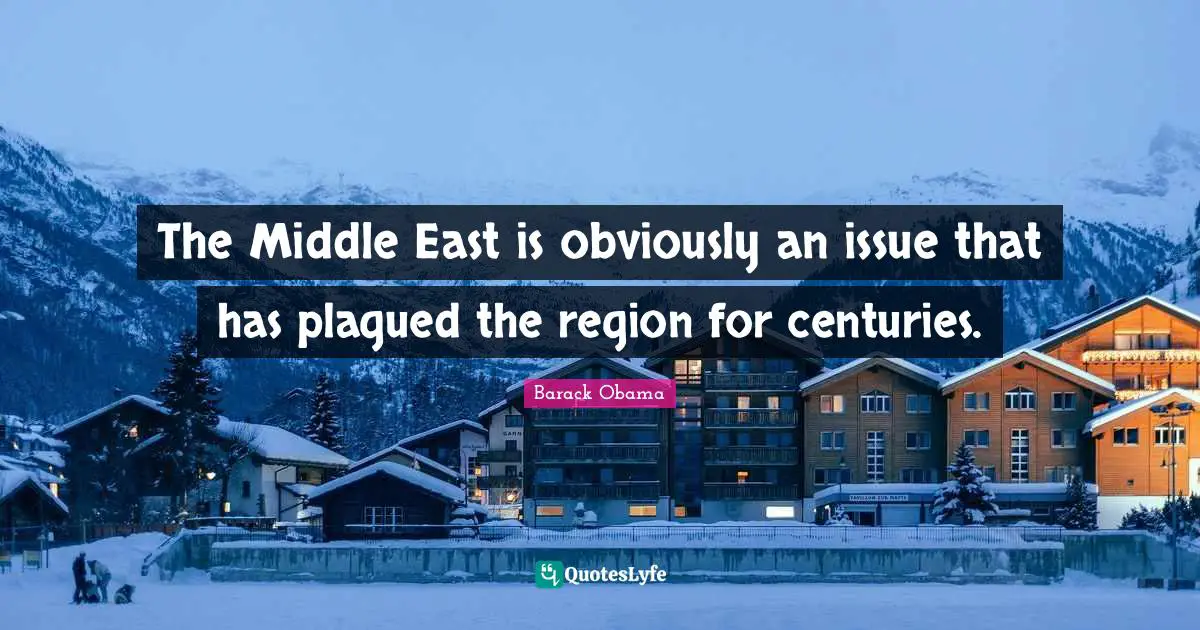 The Middle East is obviously an issue that has plagued the region for centuries.