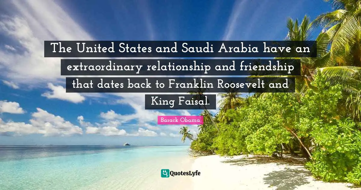 The United States and Saudi Arabia have an extraordinary relationship and friendship that dates back to Franklin Roosevelt and King Faisal.