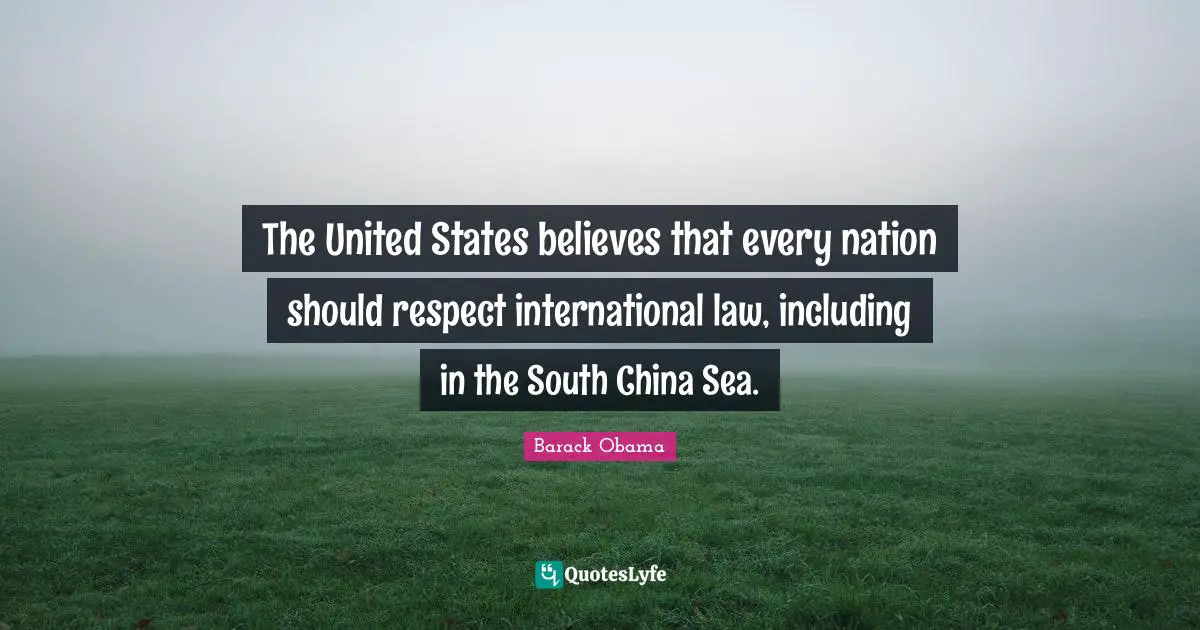 The United States believes that every nation should respect international law, including in the South China Sea.