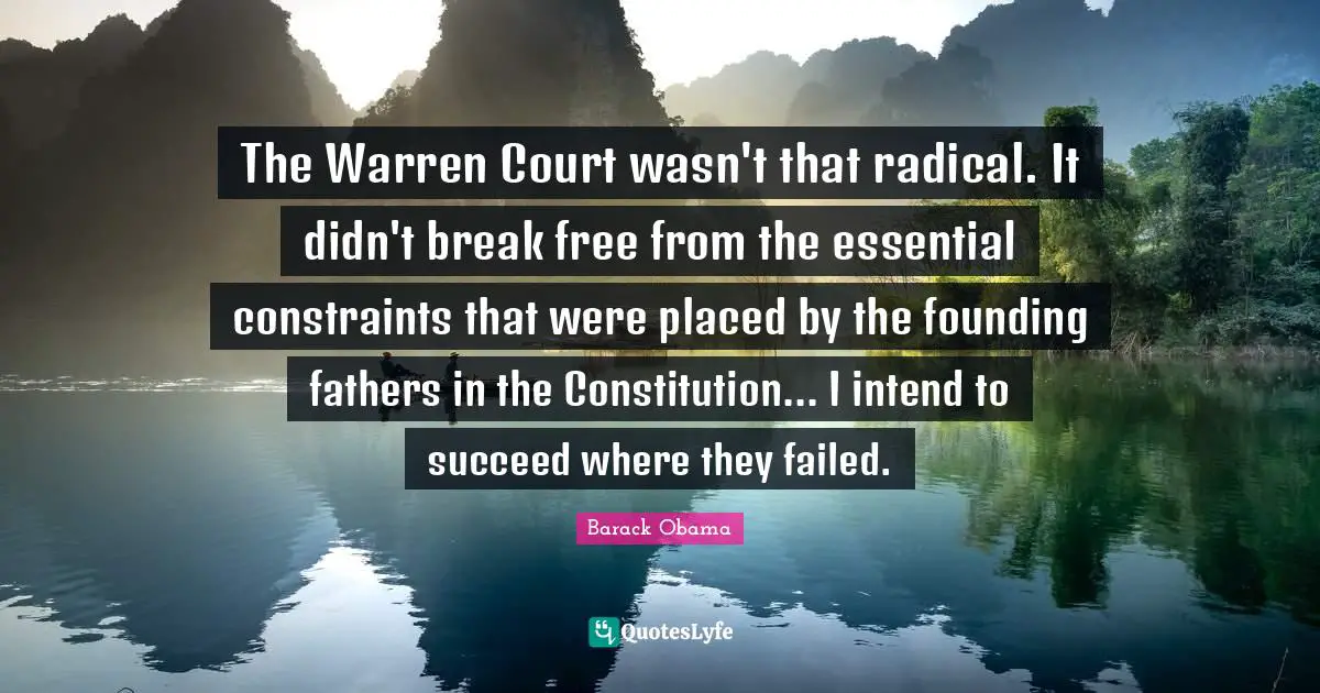 The Warren Court wasn't that radical. It didn't break free from the essential constraints that were placed by the founding fathers in the Constitution... I intend to succeed where they failed.