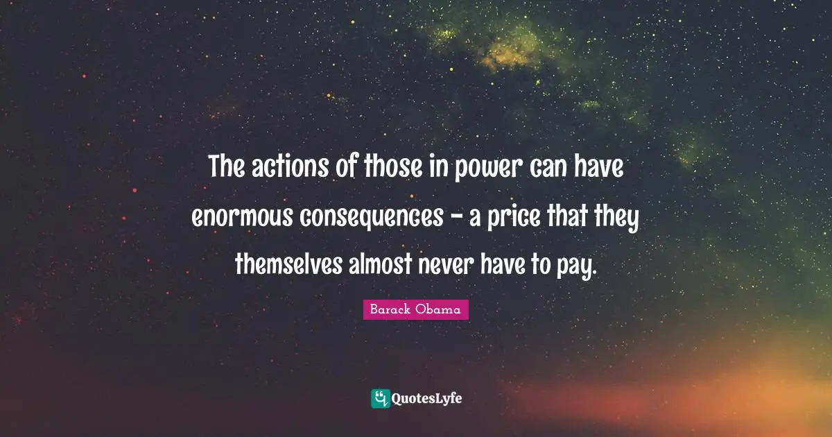 The actions of those in power can have enormous consequences - a price that they themselves almost never have to pay.