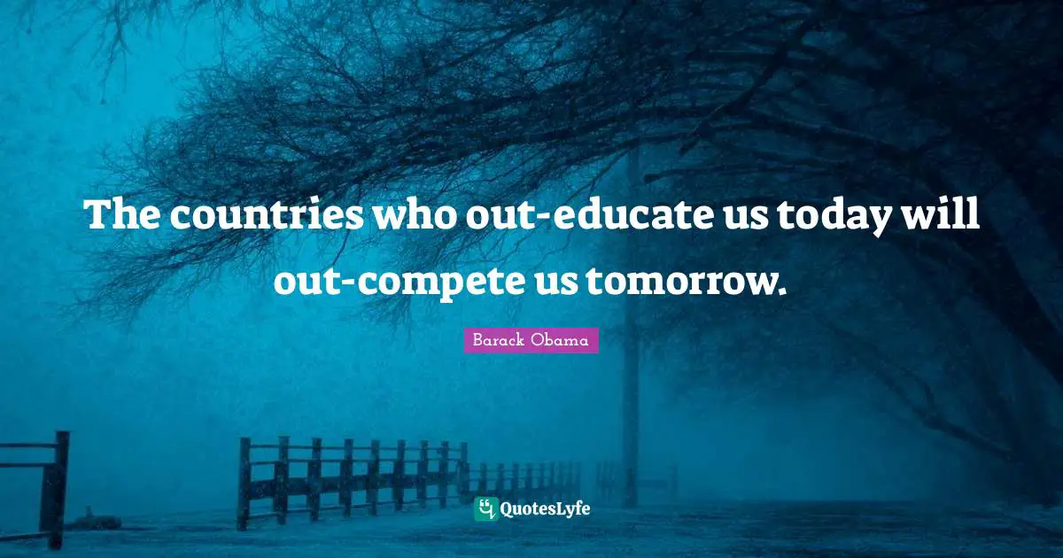 The countries who out-educate us today will out-compete us tomorrow.