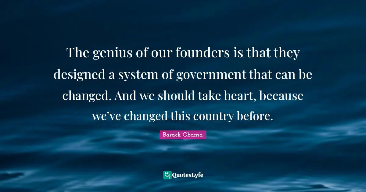 The genius of our founders is that they designed a system of government that can be changed. And we should take heart, because we’ve changed this country before.