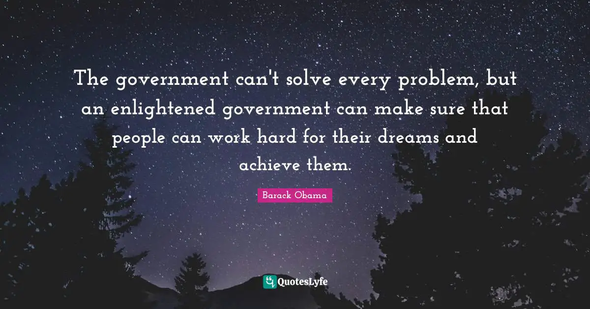 The government can't solve every problem, but an enlightened government can make sure that people can work hard for their dreams and achieve them.