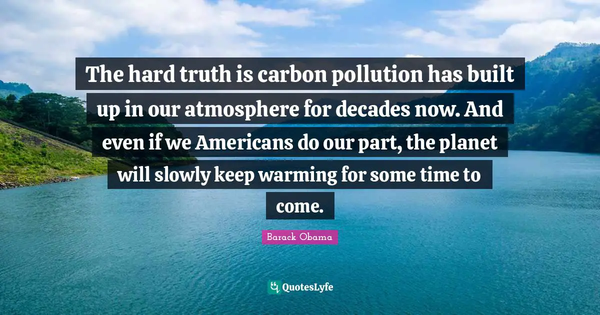 The hard truth is carbon pollution has built up in our atmosphere for decades now. And even if we Americans do our part, the planet will slowly keep warming for some time to come.
