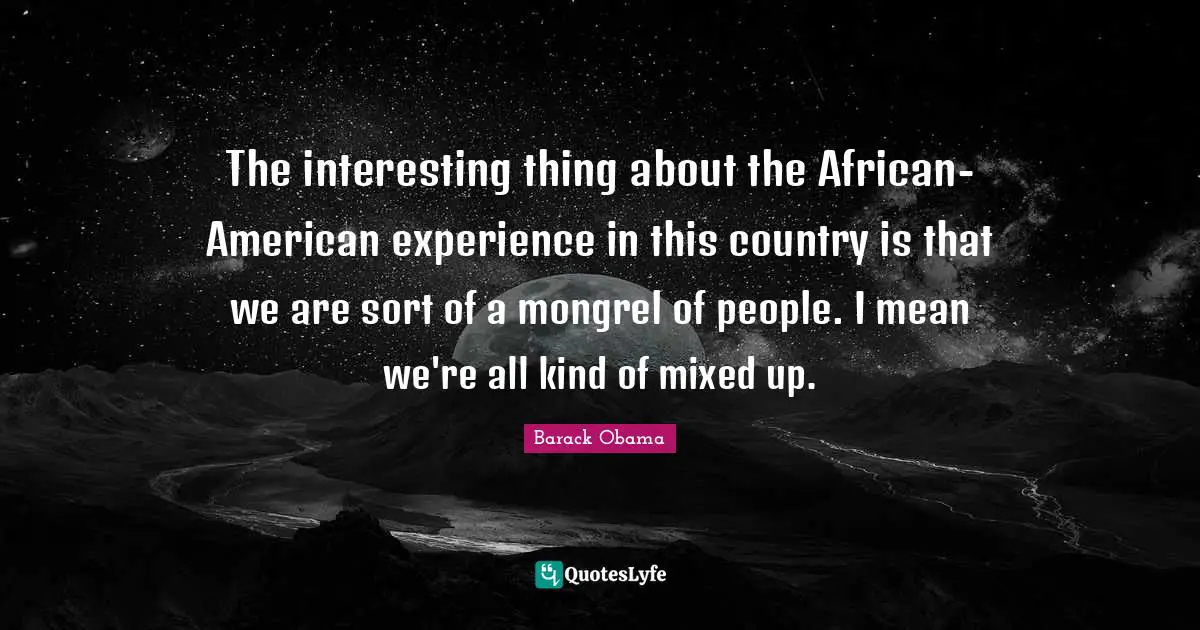 The interesting thing about the African-American experience in this country is that we are sort of a mongrel of people. I mean we're all kind of mixed up.