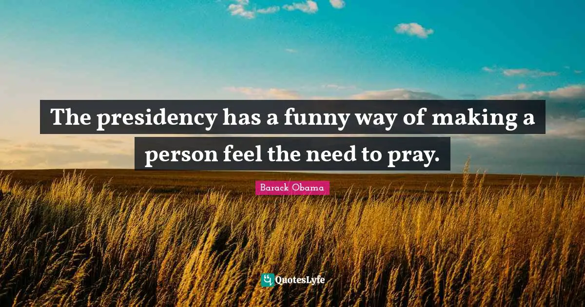 The presidency has a funny way of making a person feel the need to pray.