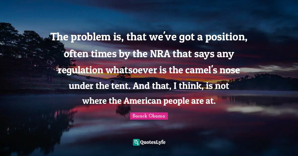 Regulation Quotes: "The problem is, that we've got a position, often times by the NRA that says any regulation whatsoever is the camel's nose under the tent. And that, I think, is not where the American people are at."