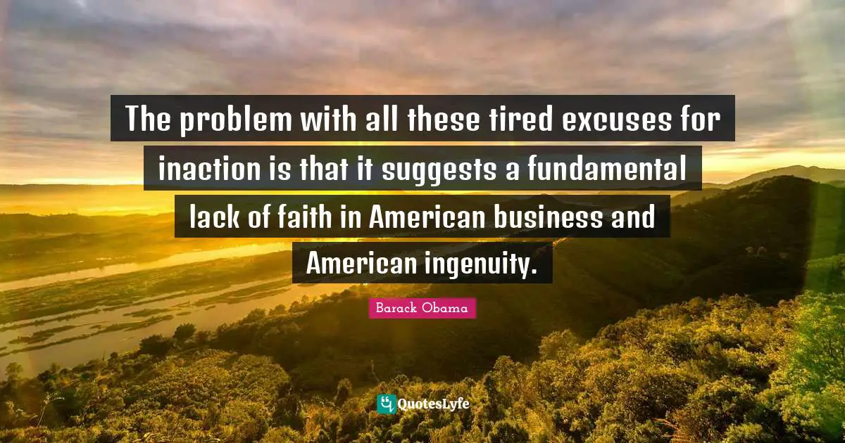 The problem with all these tired excuses for inaction is that it suggests a fundamental lack of faith in American business and American ingenuity.