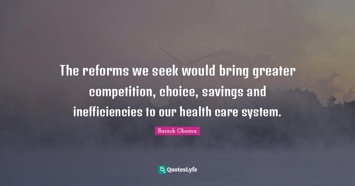 The reforms we seek would bring greater competition, choice, savings and inefficiencies to our health care system.