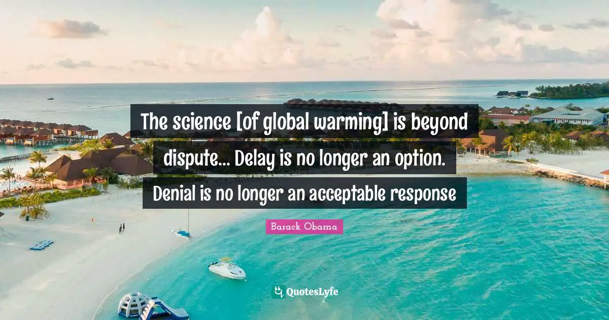The science [of global warming] is beyond dispute... Delay is no longer an option. Denial is no longer an acceptable response