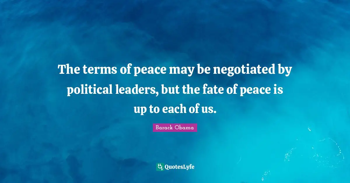 The terms of peace may be negotiated by political leaders, but the fate of peace is up to each of us.