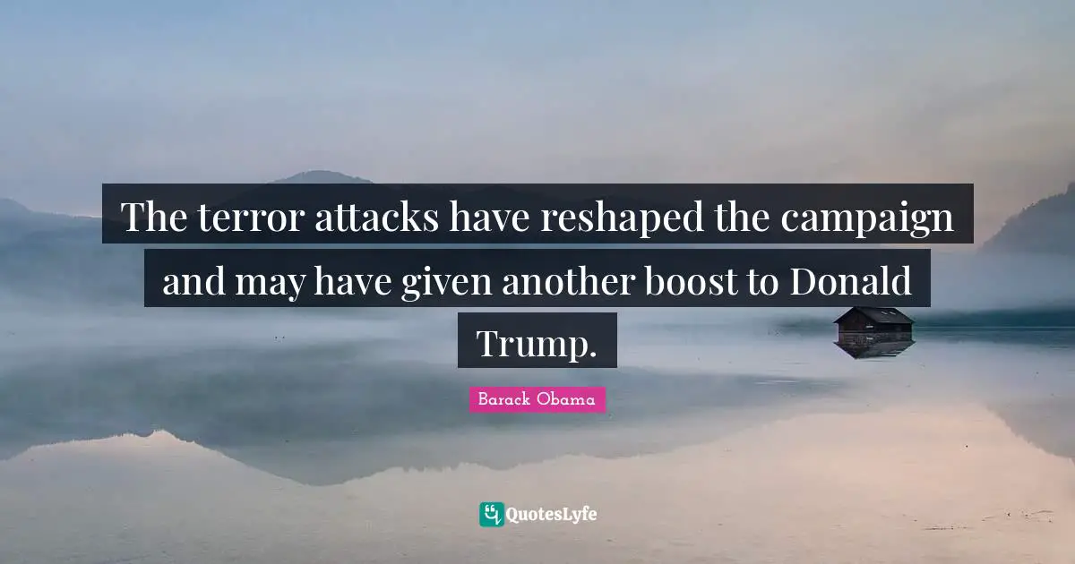 Terror Attacks Quotes: "The terror attacks have reshaped the campaign and may have given another boost to Donald Trump."