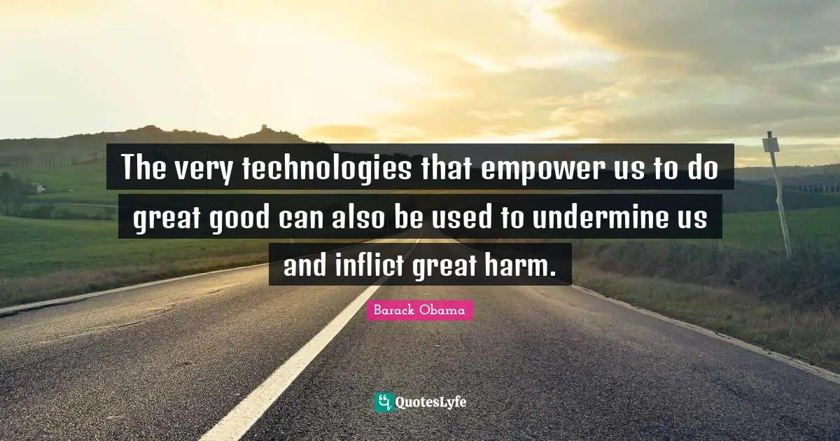 The very technologies that empower us to do great good can also be used to undermine us and inflict great harm.