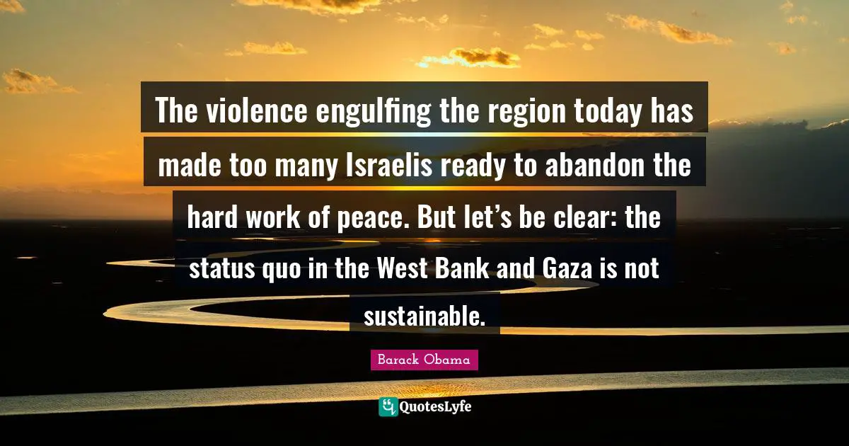 The violence engulfing the region today has made too many Israelis ready to abandon the hard work of peace. But let’s be clear: the status quo in the West Bank and Gaza is not sustainable.