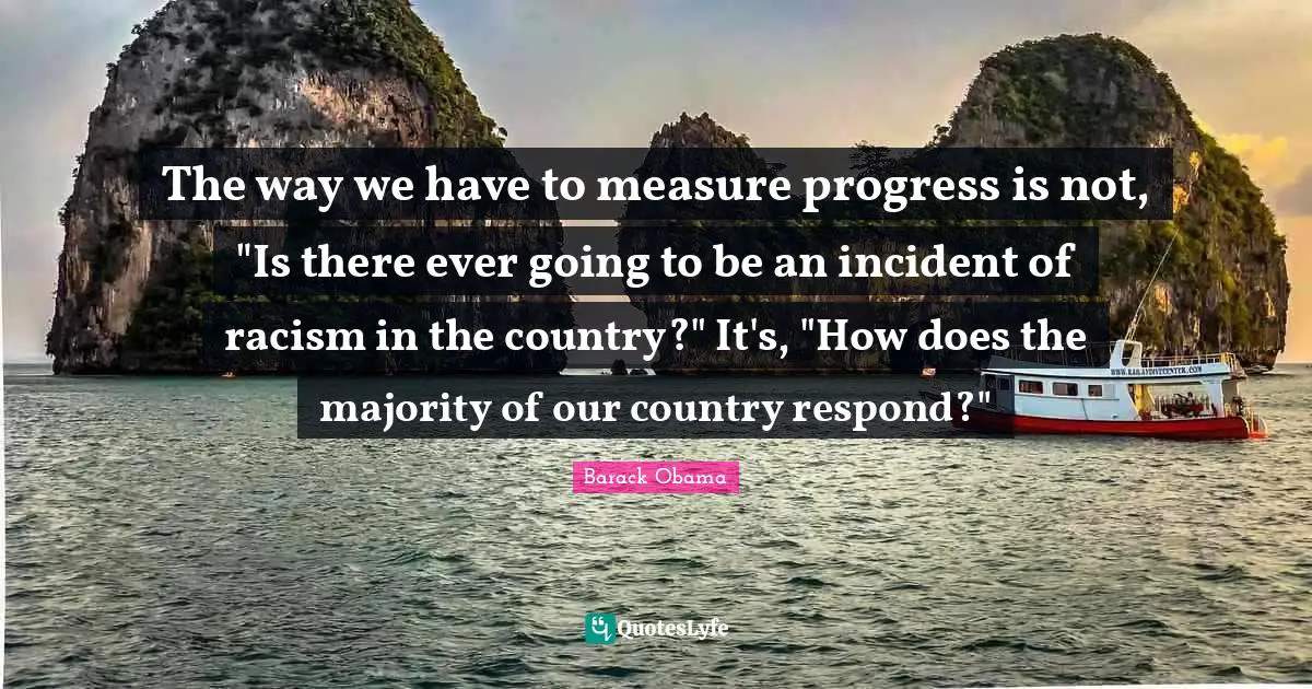 The way we have to measure progress is not, "Is there ever going to be an incident of racism in the country?" It's, "How does the majority of our country respond?"