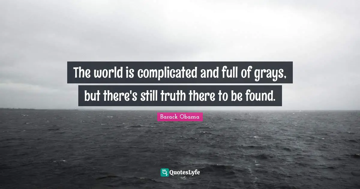 The world is complicated and full of grays, but there's still truth there to be found.