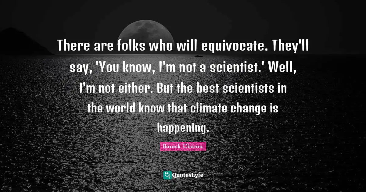 There are folks who will equivocate. They'll say, 'You know, I'm not a scientist.' Well, I'm not either. But the best scientists in the world know that climate change is happening.