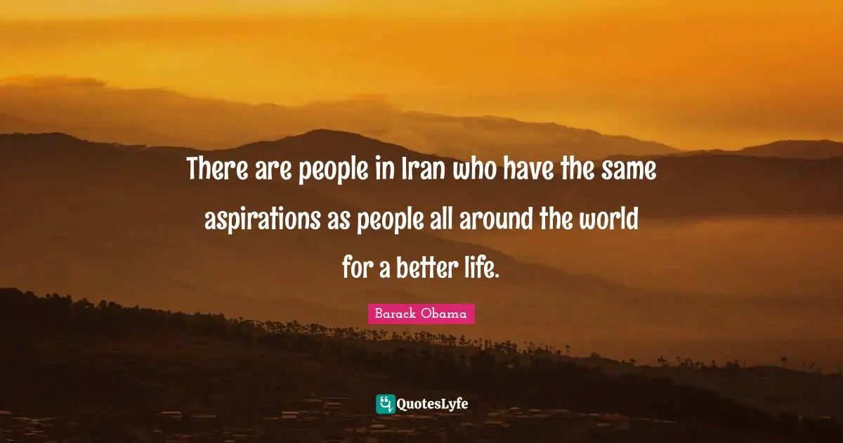 Better Life Quotes: "There are people in Iran who have the same aspirations as people all around the world for a better life."