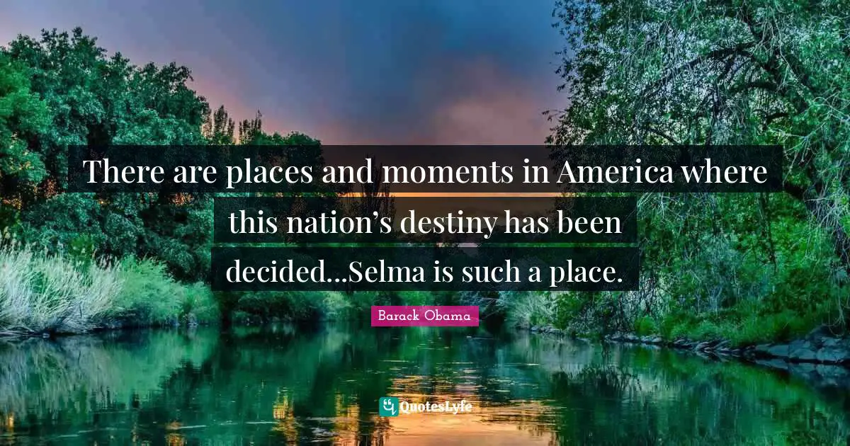 There are places and moments in America where this nation’s destiny has been decided...Selma is such a place.