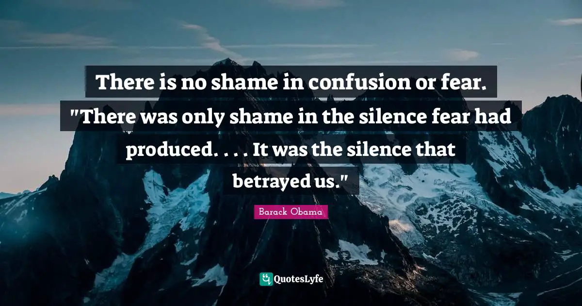 There is no shame in confusion or fear. "There was only shame in the silence fear had produced. . . . It was the silence that betrayed us."