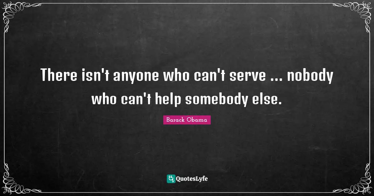 There isn't anyone who can't serve ... nobody who can't help somebody else.
